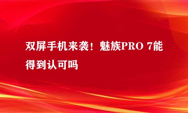 双屏手机来袭！魅族PRO 7能得到认可吗