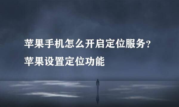 苹果手机怎么开启定位服务？苹果设置定位功能