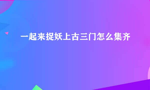 一起来捉妖上古三门怎么集齐