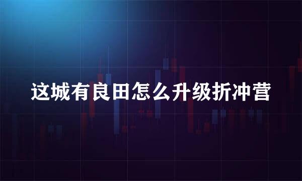 这城有良田怎么升级折冲营