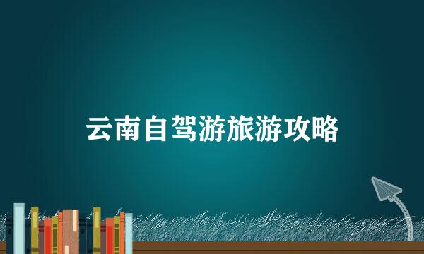 云南自驾游旅游攻略