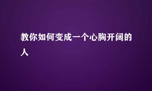 教你如何变成一个心胸开阔的人