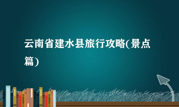 云南省建水县旅行攻略(景点篇)