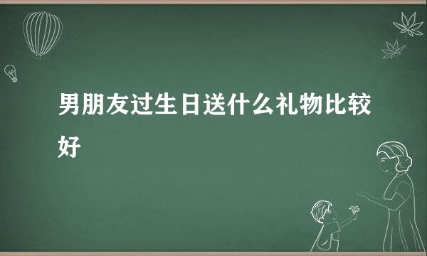 男朋友过生日送什么礼物比较好