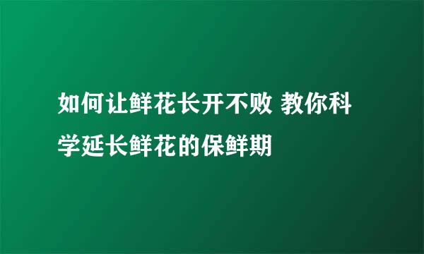 如何让鲜花长开不败 教你科学延长鲜花的保鲜期