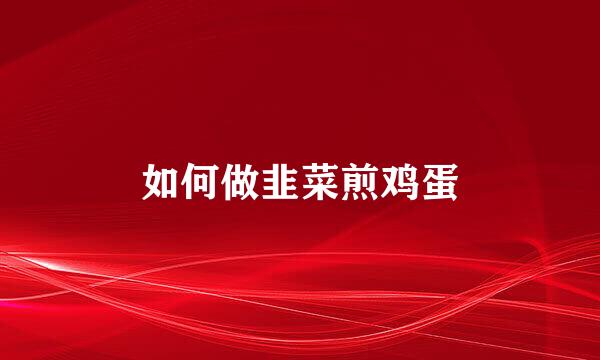 如何做韭菜煎鸡蛋