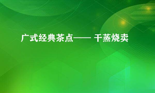 广式经典茶点—— 干蒸烧卖