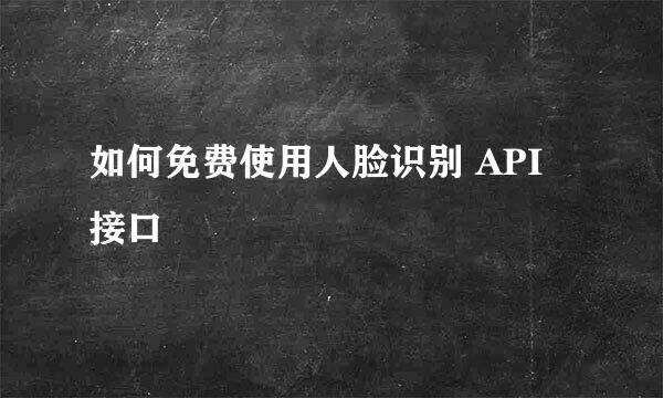 如何免费使用人脸识别 API 接口