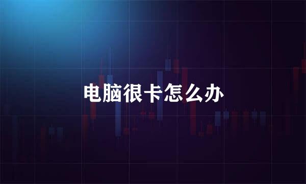 电脑很卡怎么办