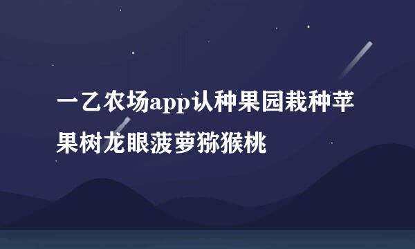 一乙农场app认种果园栽种苹果树龙眼菠萝猕猴桃