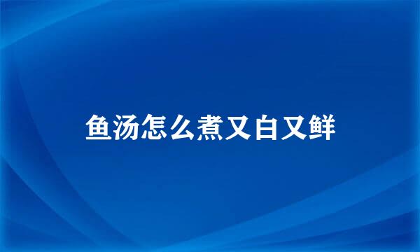 鱼汤怎么煮又白又鲜