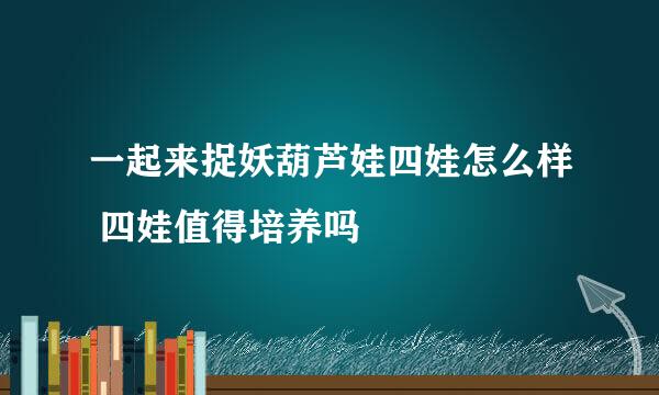 一起来捉妖葫芦娃四娃怎么样 四娃值得培养吗