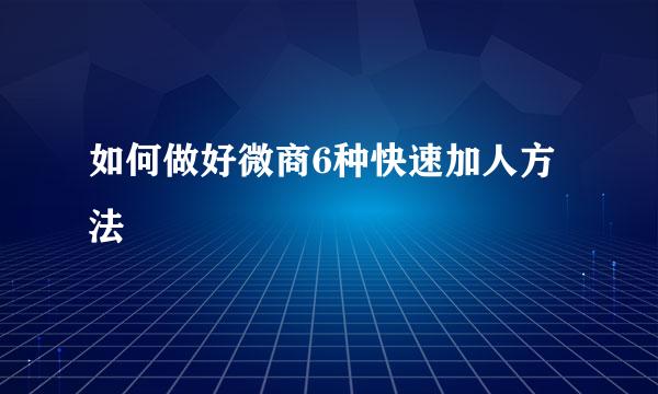 如何做好微商6种快速加人方法