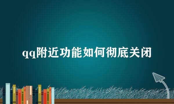 qq附近功能如何彻底关闭