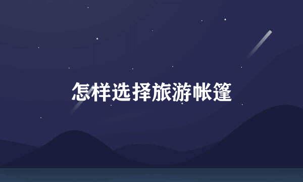 怎样选择旅游帐篷