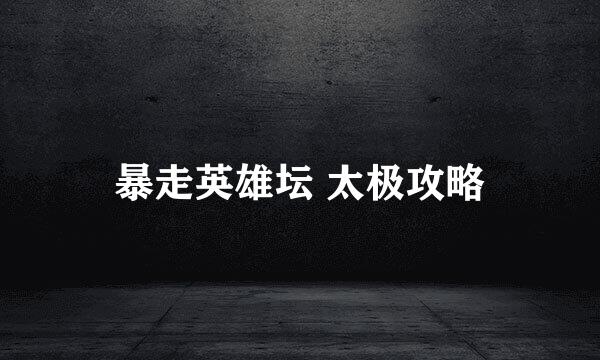 暴走英雄坛 太极攻略