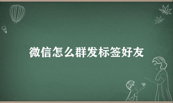 微信怎么群发标签好友