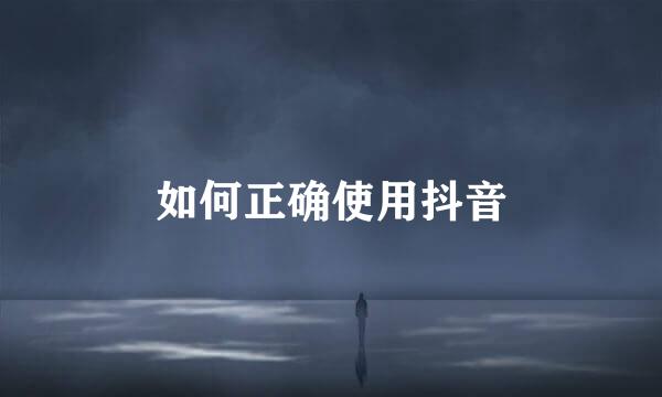 如何正确使用抖音