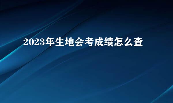 2023年生地会考成绩怎么查