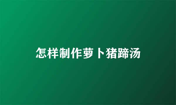 怎样制作萝卜猪蹄汤