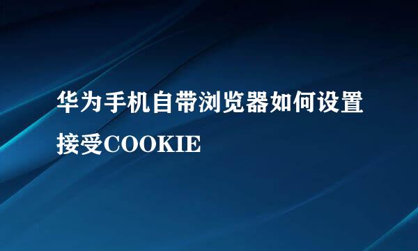 华为手机自带浏览器如何设置接受COOKIE