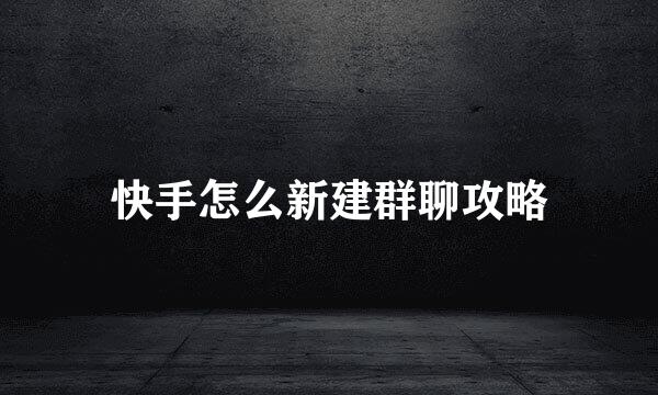 快手怎么新建群聊攻略