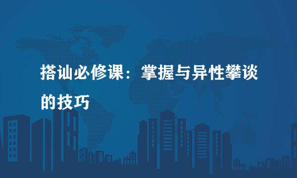 搭讪必修课：掌握与异性攀谈的技巧