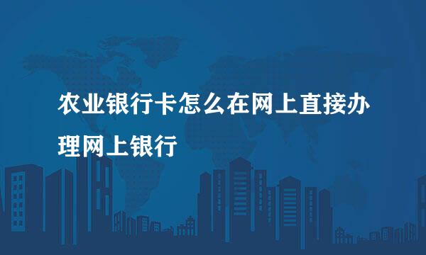 农业银行卡怎么在网上直接办理网上银行