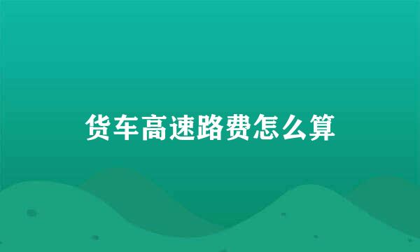 货车高速路费怎么算