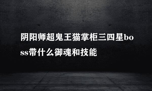 阴阳师超鬼王猫掌柜三四星boss带什么御魂和技能