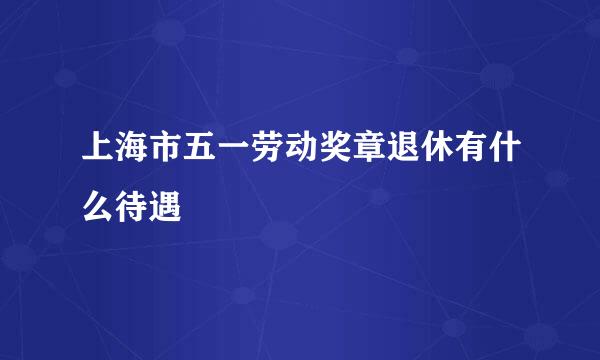 上海市五一劳动奖章退休有什么待遇