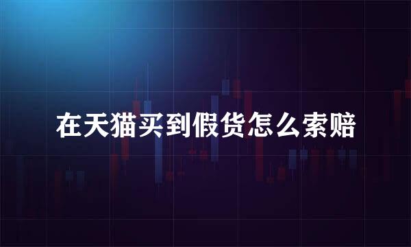 在天猫买到假货怎么索赔