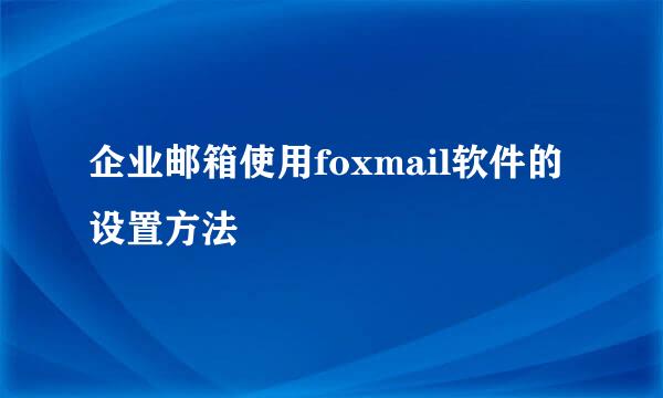 企业邮箱使用foxmail软件的设置方法