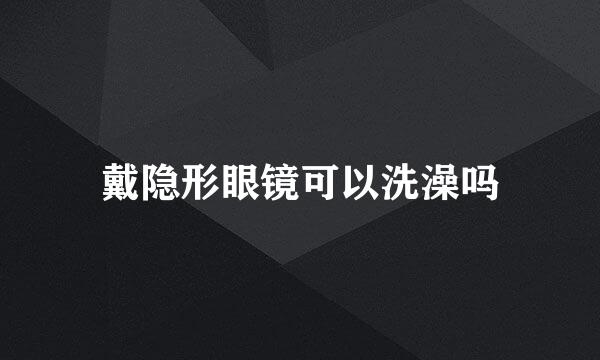 戴隐形眼镜可以洗澡吗