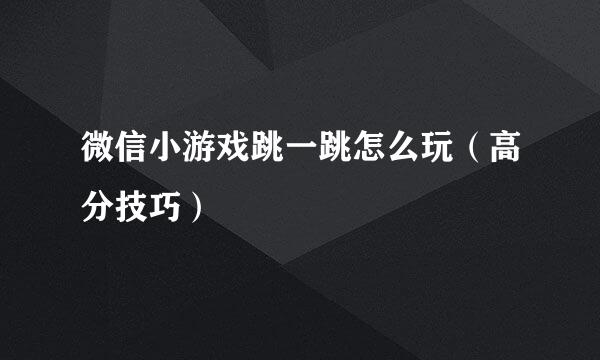 微信小游戏跳一跳怎么玩（高分技巧）