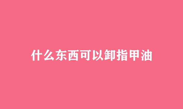 什么东西可以卸指甲油