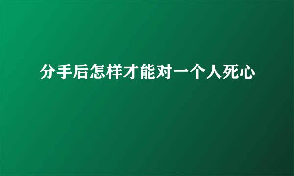 分手后怎样才能对一个人死心