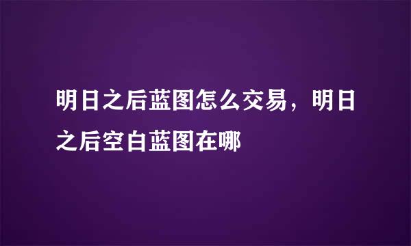 明日之后蓝图怎么交易，明日之后空白蓝图在哪