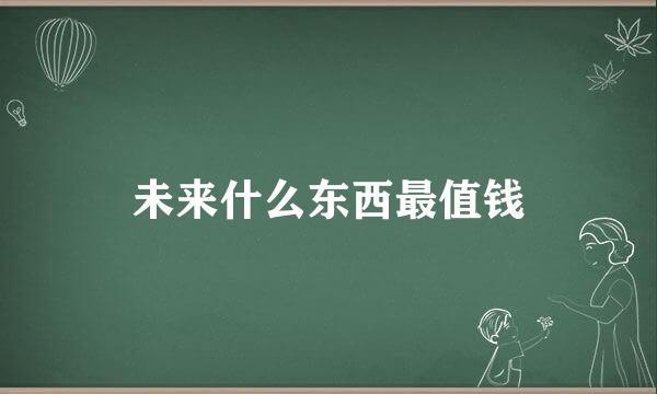 未来什么东西最值钱