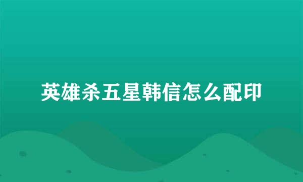 英雄杀五星韩信怎么配印
