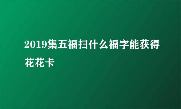 2019集五福扫什么福字能获得花花卡