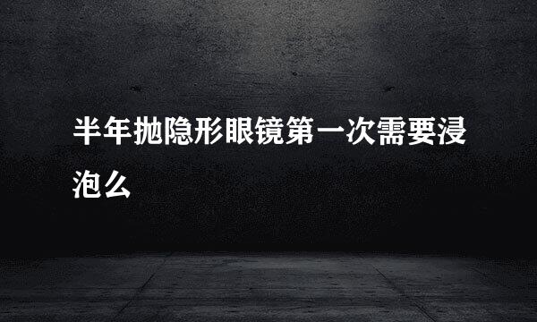 半年抛隐形眼镜第一次需要浸泡么