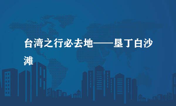 台湾之行必去地——垦丁白沙滩