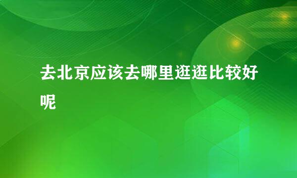 去北京应该去哪里逛逛比较好呢