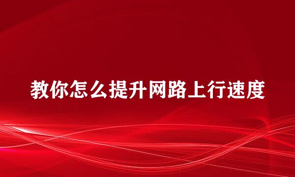 教你怎么提升网路上行速度