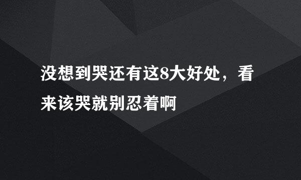没想到哭还有这8大好处，看来该哭就别忍着啊