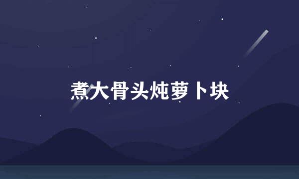 煮大骨头炖萝卜块