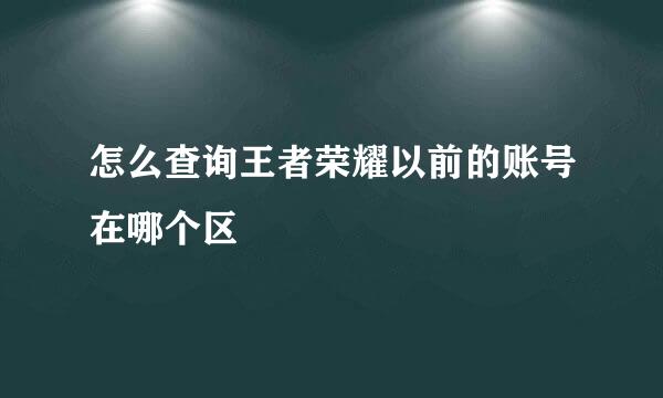 怎么查询王者荣耀以前的账号在哪个区