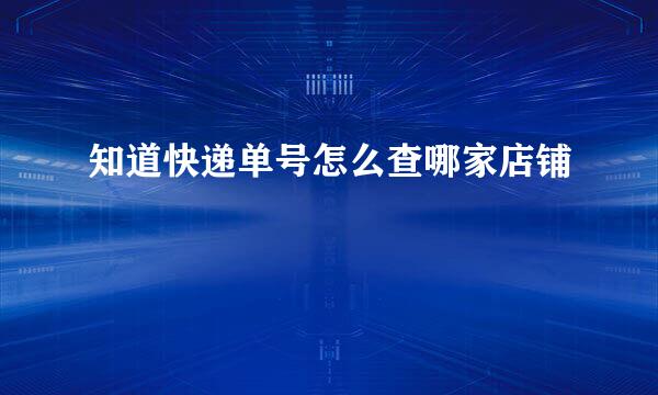 知道快递单号怎么查哪家店铺
