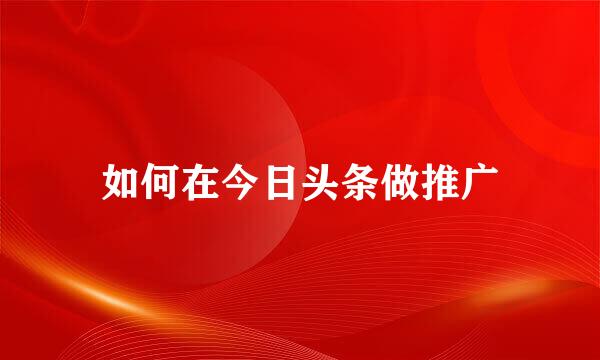 如何在今日头条做推广